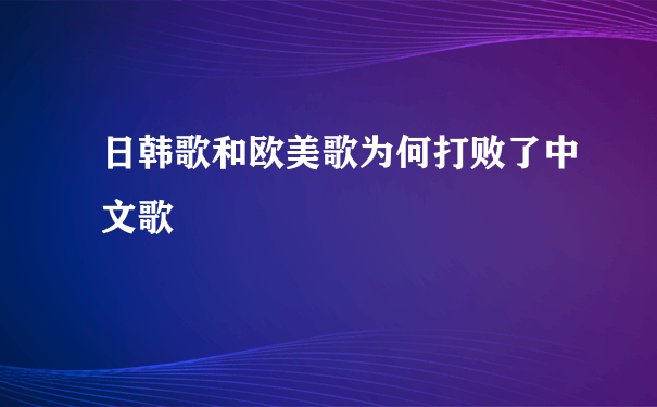 日韩歌和欧美歌为何打败了中文歌