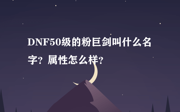 DNF50级的粉巨剑叫什么名字？属性怎么样？