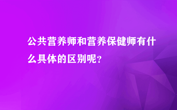 公共营养师和营养保健师有什么具体的区别呢？