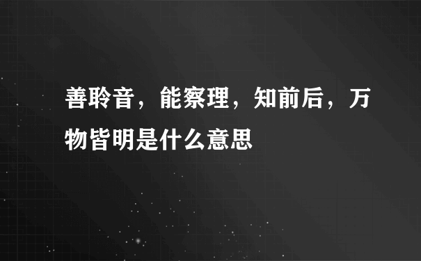 善聆音，能察理，知前后，万物皆明是什么意思