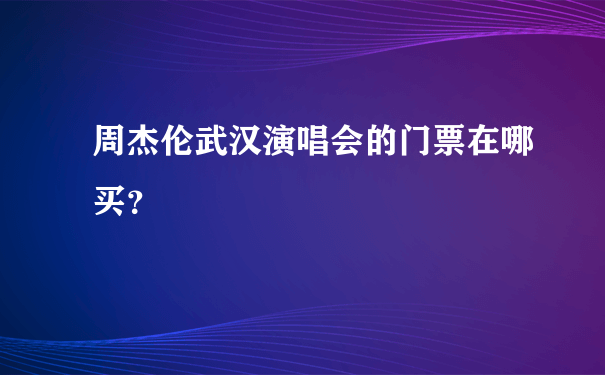 周杰伦武汉演唱会的门票在哪买？