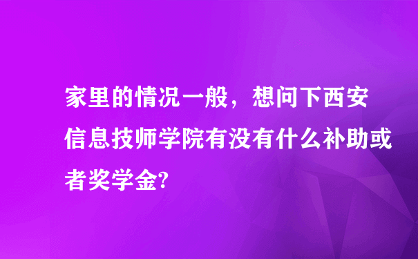 家里的情况一般，想问下西安信息技师学院有没有什么补助或者奖学金?