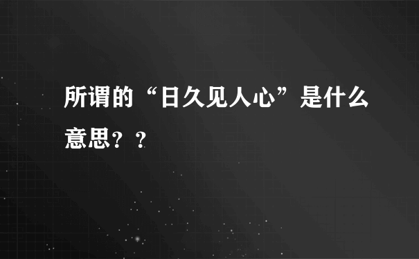 所谓的“日久见人心”是什么意思？？