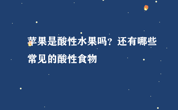 苹果是酸性水果吗？还有哪些常见的酸性食物