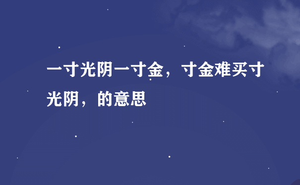 一寸光阴一寸金，寸金难买寸光阴，的意思