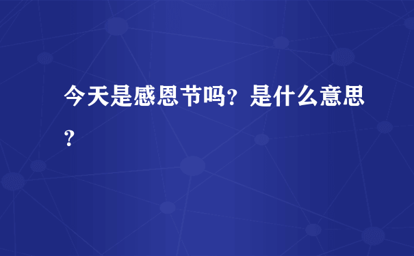 今天是感恩节吗？是什么意思？