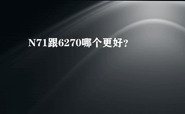 N71跟6270哪个更好？