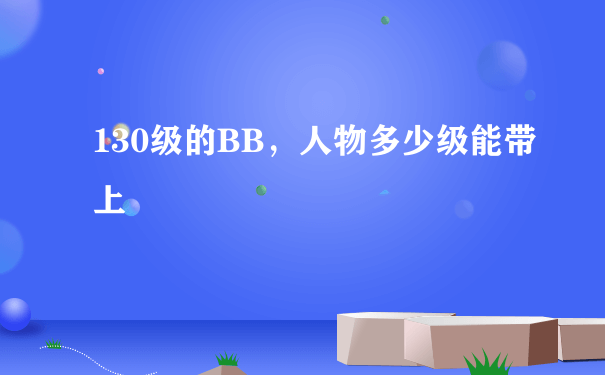 130级的BB，人物多少级能带上