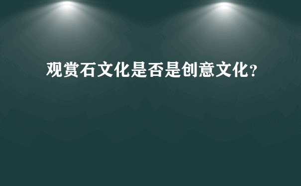 观赏石文化是否是创意文化？