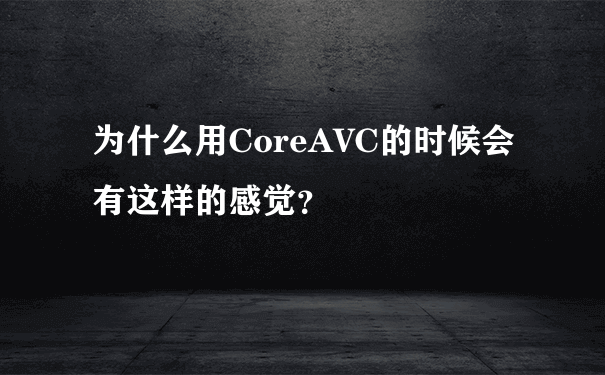 为什么用CoreAVC的时候会有这样的感觉？