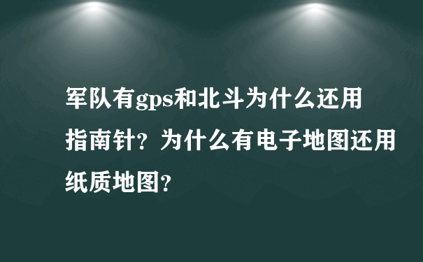 军队有gps和北斗为什么还用指南针？为什么有电子地图还用纸质地图？