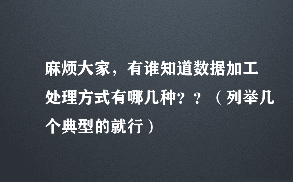 麻烦大家，有谁知道数据加工处理方式有哪几种？？（列举几个典型的就行）