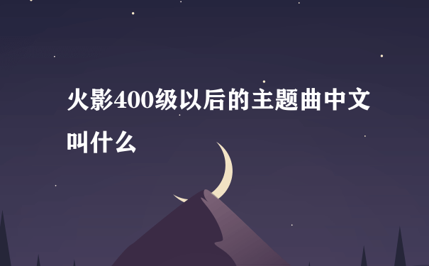 火影400级以后的主题曲中文叫什么