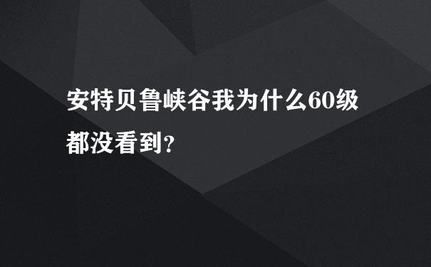 安特贝鲁峡谷我为什么60级都没看到？