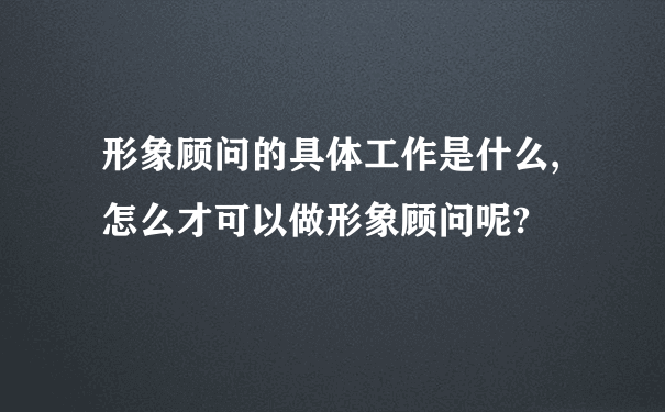 形象顾问的具体工作是什么,怎么才可以做形象顾问呢?