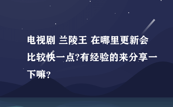 电视剧 兰陵王 在哪里更新会比较快一点?有经验的来分享一下嘛？