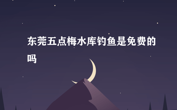 东莞五点梅水库钓鱼是免费的吗