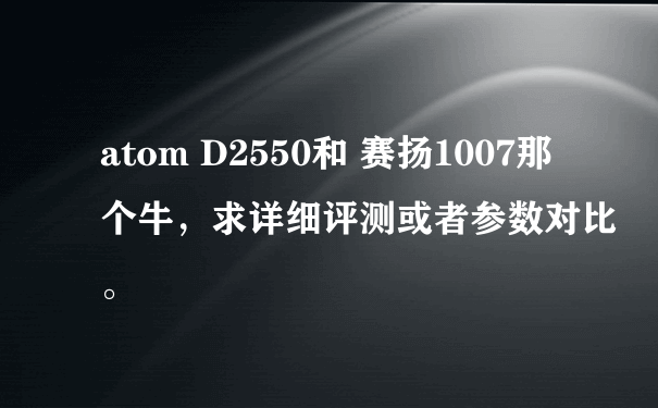 atom D2550和 赛扬1007那个牛，求详细评测或者参数对比。