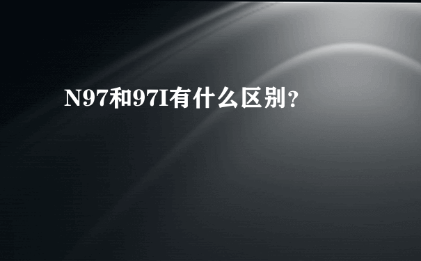 N97和97I有什么区别？