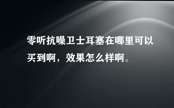 零听抗噪卫士耳塞在哪里可以买到啊，效果怎么样啊。