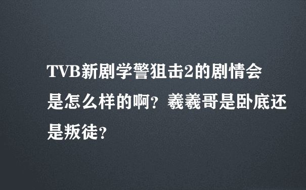 TVB新剧学警狙击2的剧情会是怎么样的啊？羲羲哥是卧底还是叛徒？