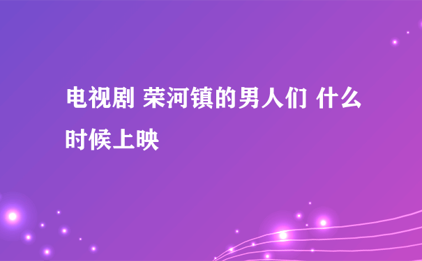 电视剧 荣河镇的男人们 什么时候上映