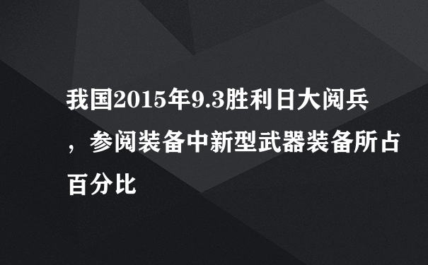 我国2015年9.3胜利日大阅兵，参阅装备中新型武器装备所占百分比