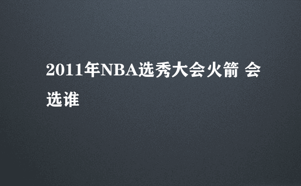 2011年NBA选秀大会火箭 会选谁