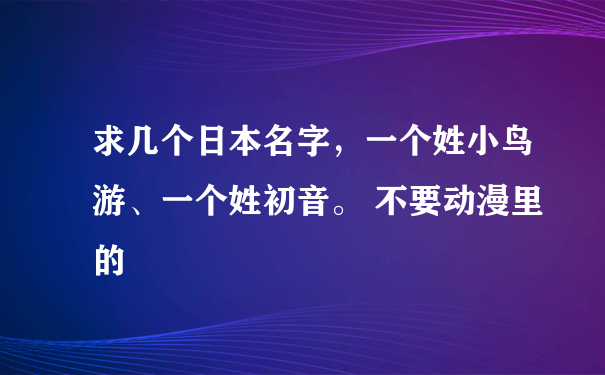 求几个日本名字，一个姓小鸟游、一个姓初音。 不要动漫里的