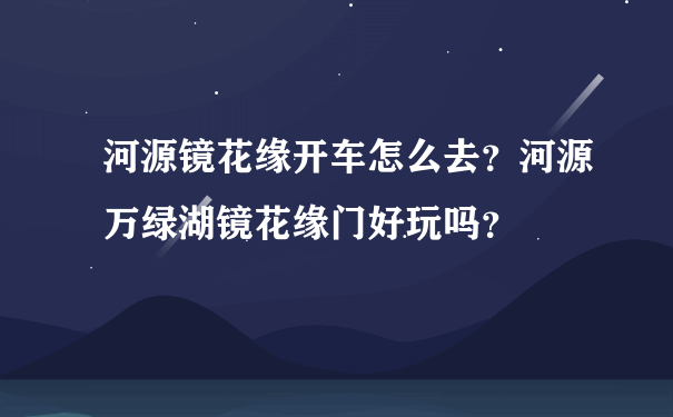 河源镜花缘开车怎么去？河源万绿湖镜花缘门好玩吗？