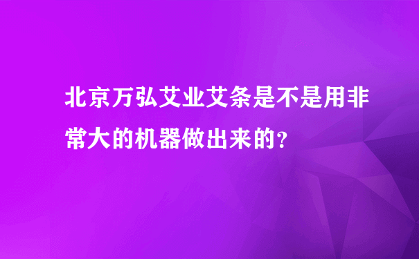 北京万弘艾业艾条是不是用非常大的机器做出来的？