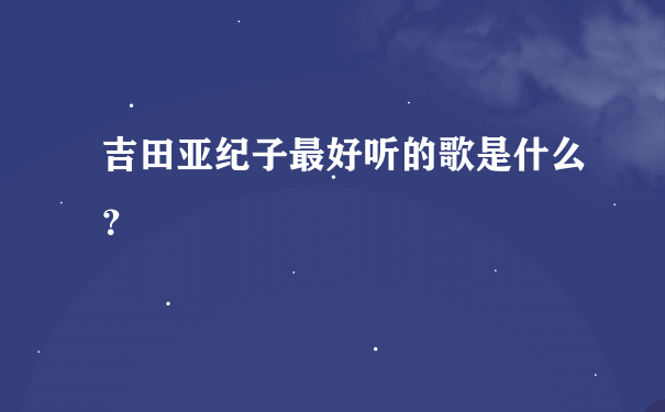 吉田亚纪子最好听的歌是什么？