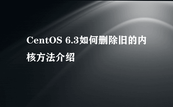 CentOS 6.3如何删除旧的内核方法介绍