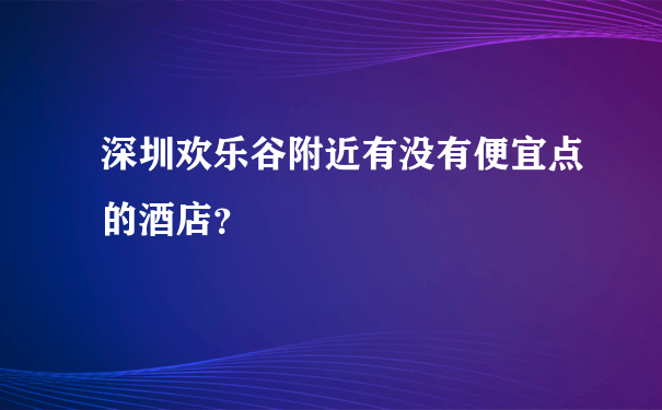 深圳欢乐谷附近有没有便宜点的酒店？