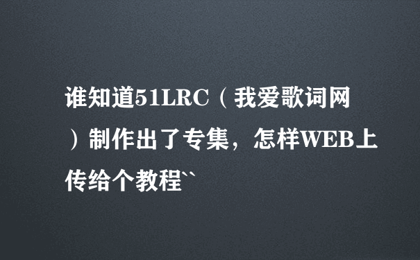 谁知道51LRC（我爱歌词网）制作出了专集，怎样WEB上传给个教程``