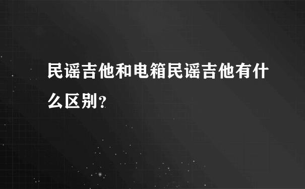 民谣吉他和电箱民谣吉他有什么区别？