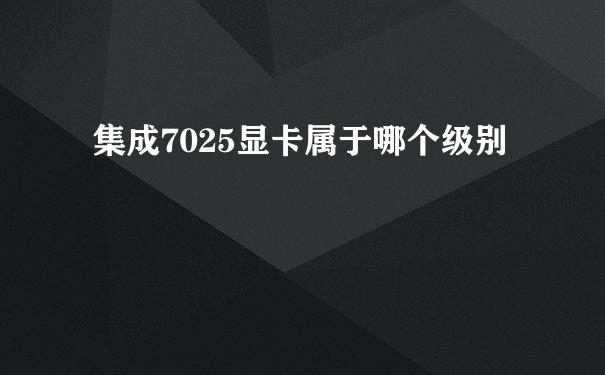 集成7025显卡属于哪个级别