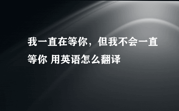 我一直在等你，但我不会一直等你 用英语怎么翻译