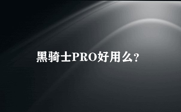 黑骑士PRO好用么？