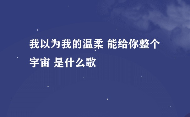 我以为我的温柔 能给你整个宇宙 是什么歌