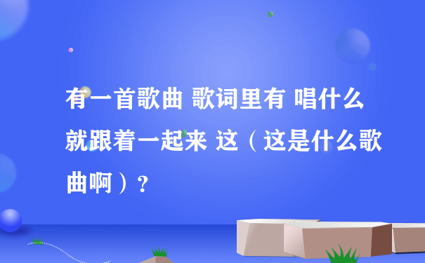 有一首歌曲 歌词里有 唱什么 就跟着一起来 这（这是什么歌曲啊）？