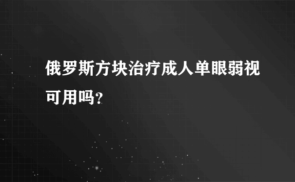 俄罗斯方块治疗成人单眼弱视可用吗？