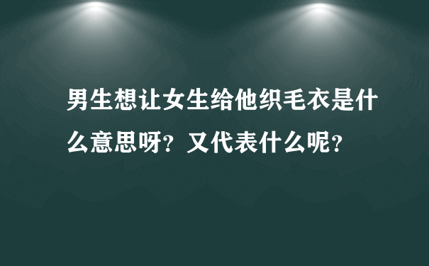 男生想让女生给他织毛衣是什么意思呀？又代表什么呢？