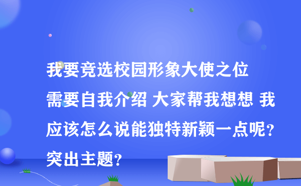 我要竞选校园形象大使之位 需要自我介绍 大家帮我想想 我应该怎么说能独特新颖一点呢？突出主题？