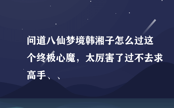 问道八仙梦境韩湘子怎么过这个终极心魔，太厉害了过不去求高手、、