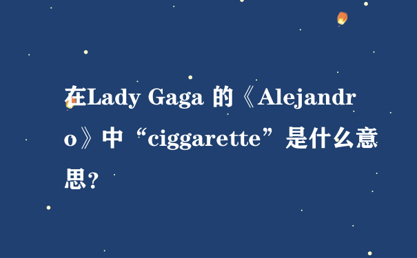 在Lady Gaga 的《Alejandro》中“ciggarette”是什么意思？