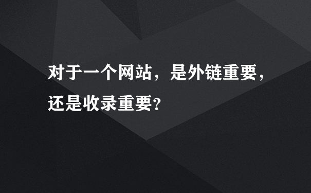 对于一个网站，是外链重要，还是收录重要？