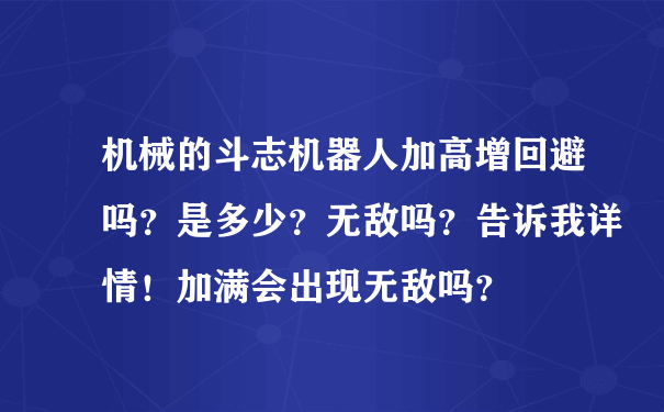 机械的斗志机器人加高增回避吗？是多少？无敌吗？告诉我详情！加满会出现无敌吗？