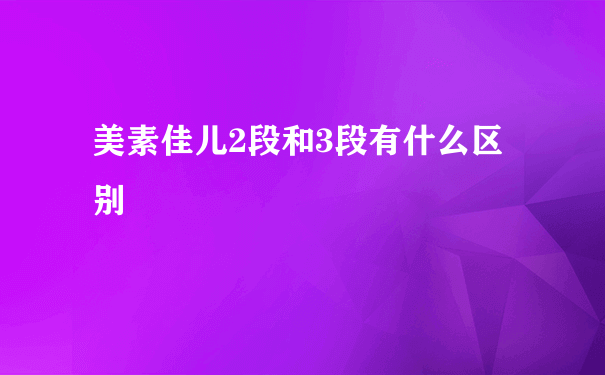 美素佳儿2段和3段有什么区别