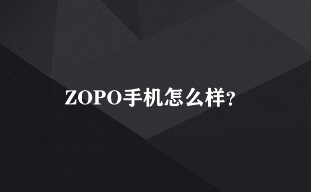 ZOPO手机怎么样？